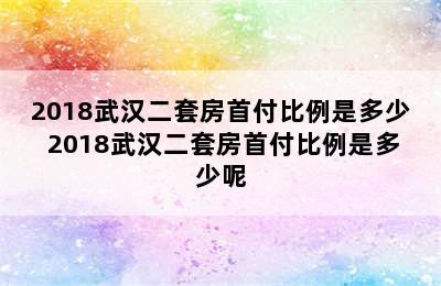 2018武汉二套房首付比例是多少 2018武汉二套房首付比例是多少呢